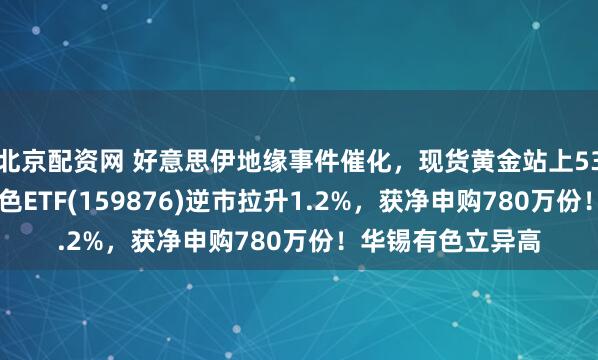 北京配资网 好意思伊地缘事件催化，现货黄金站上5300好意思元！有色ETF(159876)逆市拉升1.2%，获净申购780万份！华锡有色立异高