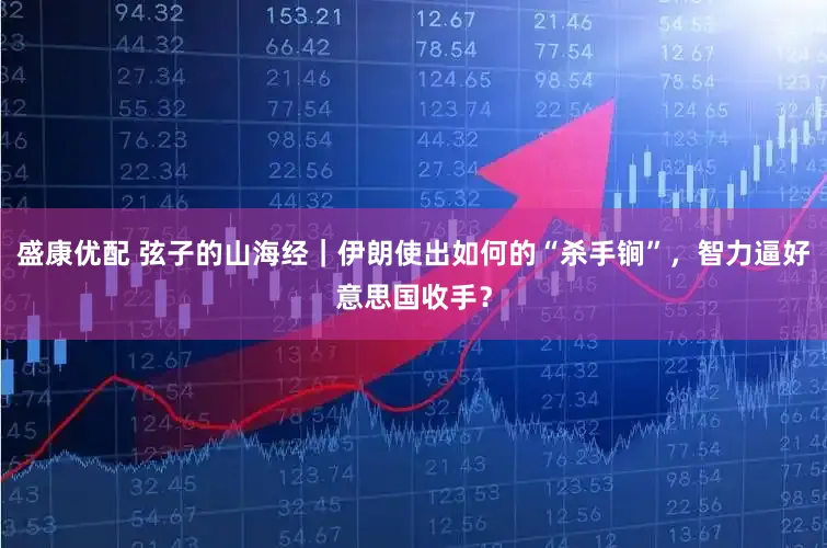 盛康优配 弦子的山海经｜伊朗使出如何的“杀手锏”，智力逼好意思国收手？