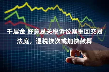 千层金 好意思关税诉讼案重回交易法庭，退税挨次或加快鼓舞