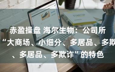 赤盈操盘 海尔生物：公司所处行业具有“大商场、小细分、多居品、多欺诈”的特色