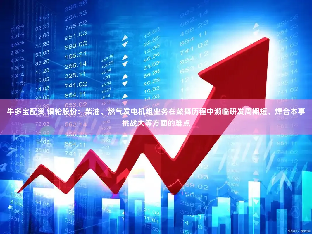牛多宝配资 银轮股份：柴油、燃气发电机组业务在鼓舞历程中濒临研发周期短、焊合本事挑战大等方面的难点