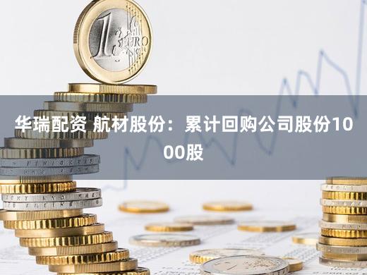 华瑞配资 航材股份:累计回购公司股份1000股
