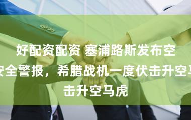 好配资配资 塞浦路斯发布空中安全警报，希腊战机一度伏击升空马虎