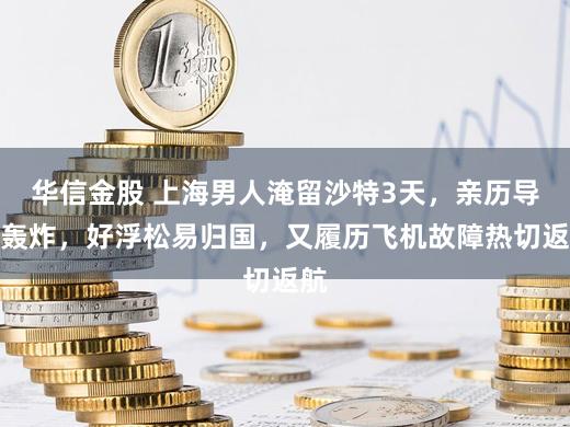 华信金股 上海男人淹留沙特3天，亲历导弹轰炸，好浮松易归国，又履历飞机故障热切返航