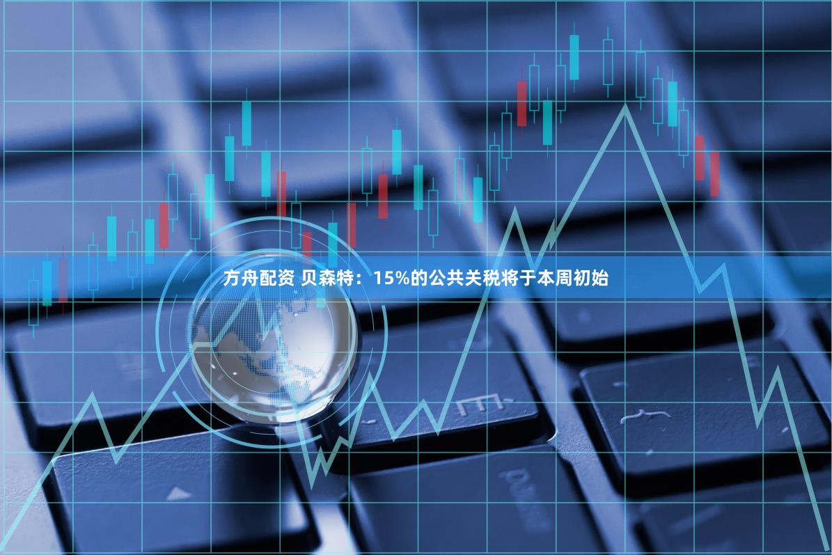 方舟配资 贝森特：15%的公共关税将于本周初始