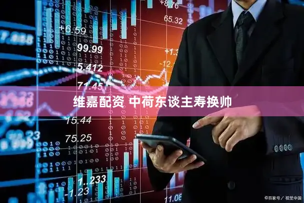 维嘉配资 中荷东谈主寿换帅