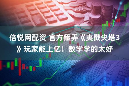 倍悦网配资 官方簸弄《夷戮尖塔3》玩家能上亿！数学学的太好