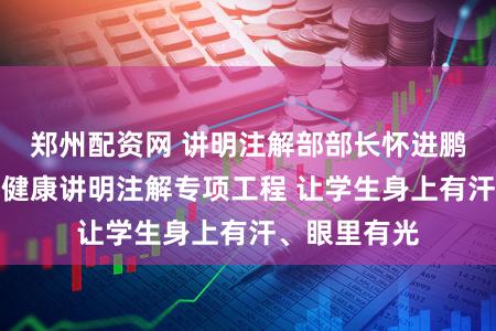 郑州配资网 讲明注解部部长怀进鹏：鼎力实施健康讲明注解专项工程 让学生身上有汗、眼里有光