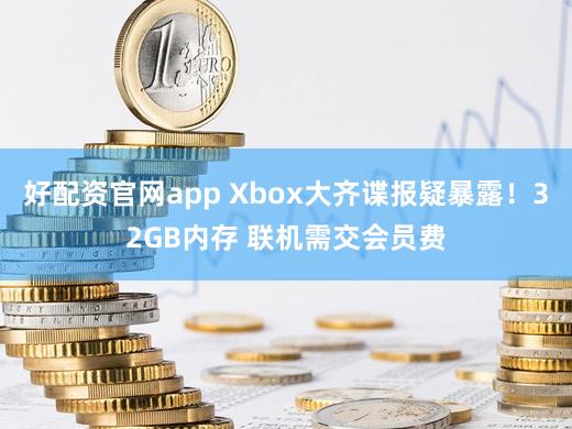 好配资官网app Xbox大齐谍报疑暴露！32GB内存 联机需交会员费