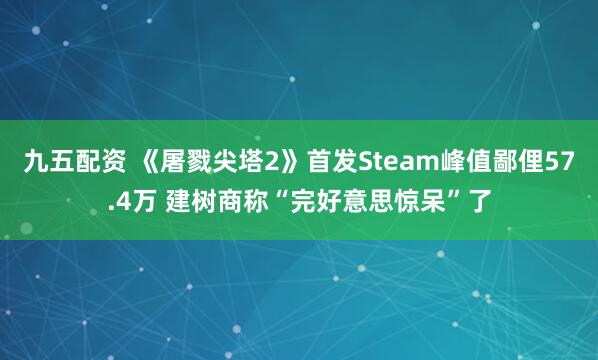 九五配资 《屠戮尖塔2》首发Steam峰值鄙俚57.4万 建树商称“完好意思惊呆”了