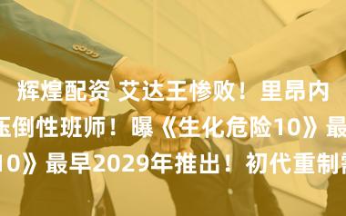 辉煌配资 艾达王惨败！里昂内助投票雪莉压倒性班师！曝《生化危险10》最早2029年推出！初代重制需4-7年