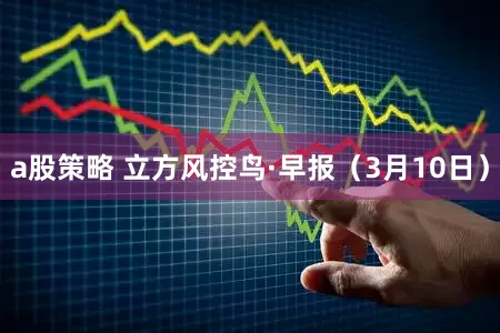 a股策略 立方风控鸟·早报（3月10日）