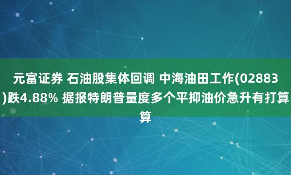 元富证券 石油股集体回调 中海油田工作(02883)跌4.88% 据报特朗普量度多个平抑油价急升有打算