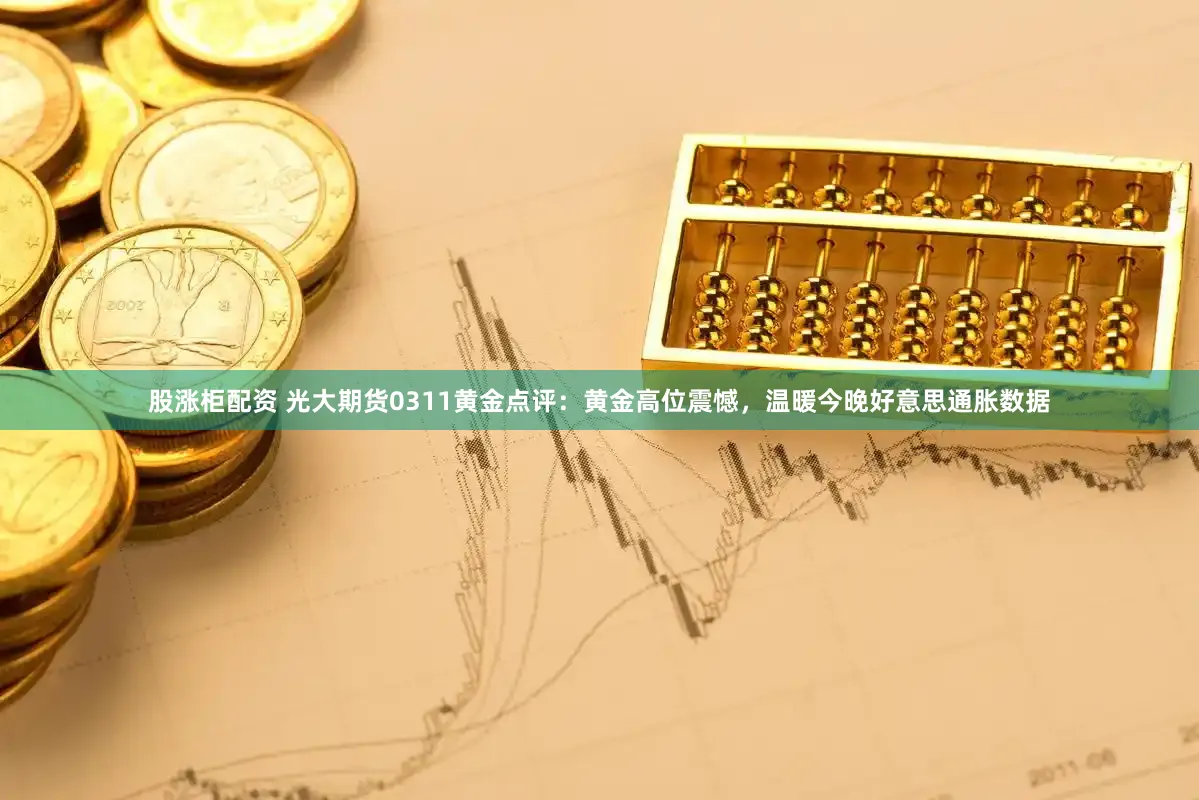 股涨柜配资 光大期货0311黄金点评：黄金高位震憾，温暖今晚好意思通胀数据
