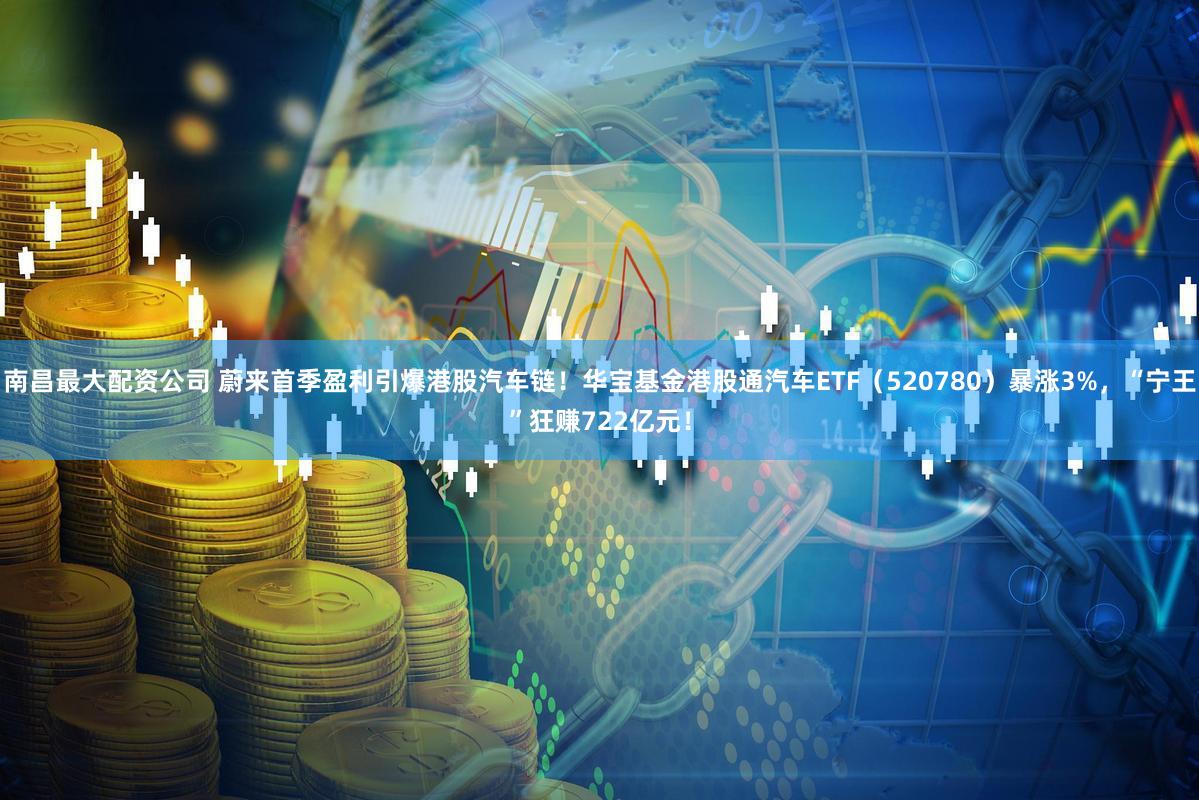 南昌最大配资公司 蔚来首季盈利引爆港股汽车链！华宝基金港股通汽车ETF（520780）暴涨3%，“宁王”狂赚722亿元！