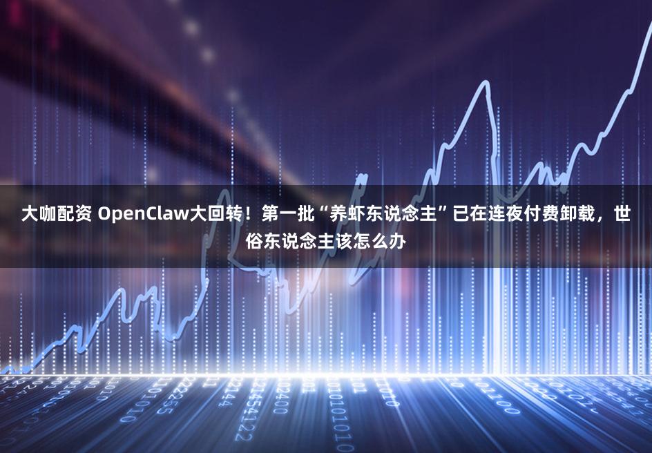 大咖配资 OpenClaw大回转!第一批“养虾东说念主”已在连夜付费卸载,世俗东说念主该怎么办