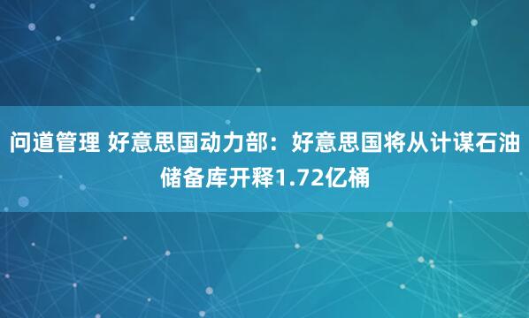 问道管理 好意思国动力部：好意思国将从计谋石油储备库开释1.72亿桶