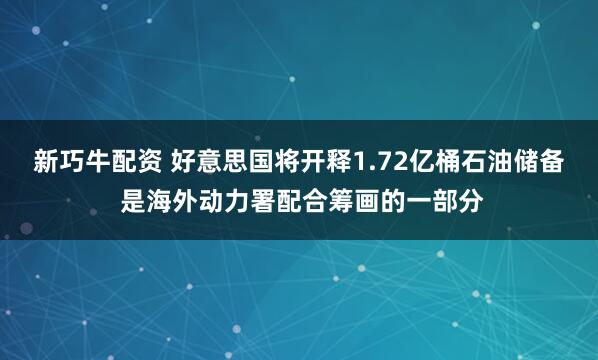 新巧牛配资 好意思国将开释1.72亿桶石油储备 是海外动力署配合筹画的一部分