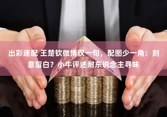 出彩速配 王楚钦微博仅一句,配图少一角:刻意留白?小牛评述耐东说念主寻味