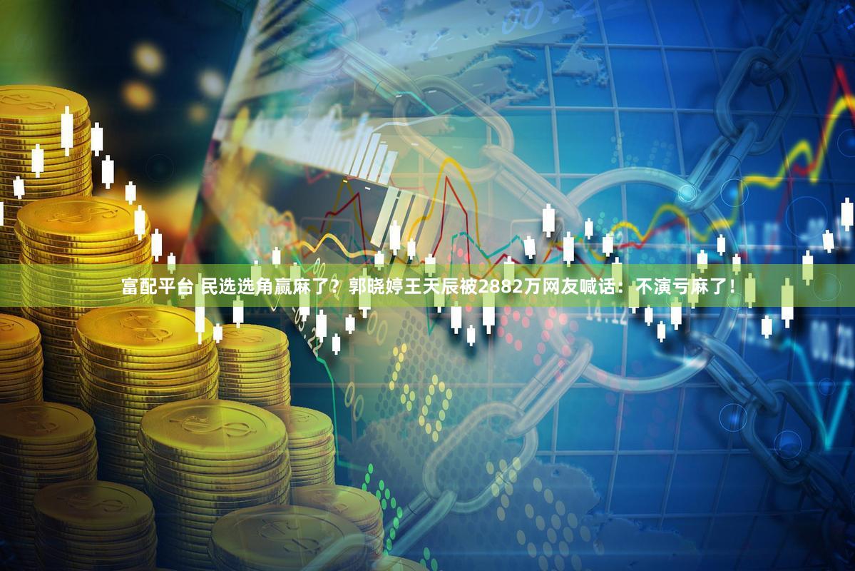 富配平台 民选选角赢麻了？郭晓婷王天辰被2882万网友喊话：不演亏麻了！