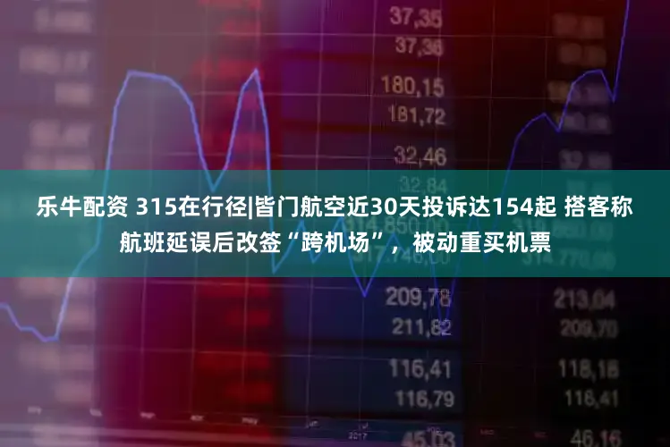 乐牛配资 315在行径|皆门航空近30天投诉达154起 搭客称航班延误后改签“跨机场”，被动重买机票