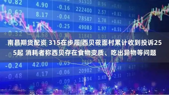南昌期货配资 315在步履|西贝莜面村累计收到投诉255起 消耗者称西贝存在食物变质、吃出异物等问题