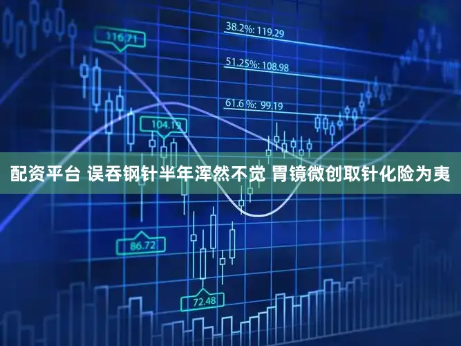 配资平台 误吞钢针半年浑然不觉 胃镜微创取针化险为夷