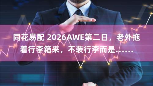 同花易配 2026AWE第二日，老外拖着行李箱来，不装行李而是……