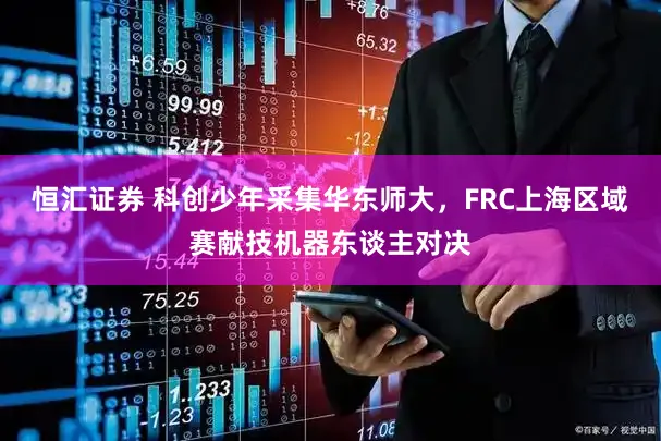 恒汇证券 科创少年采集华东师大，FRC上海区域赛献技机器东谈主对决