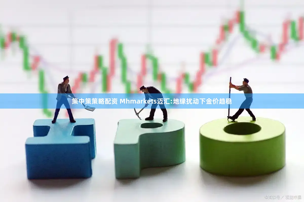 策中策策略配资 Mhmarkets迈汇:地缘扰动下金价趋稳