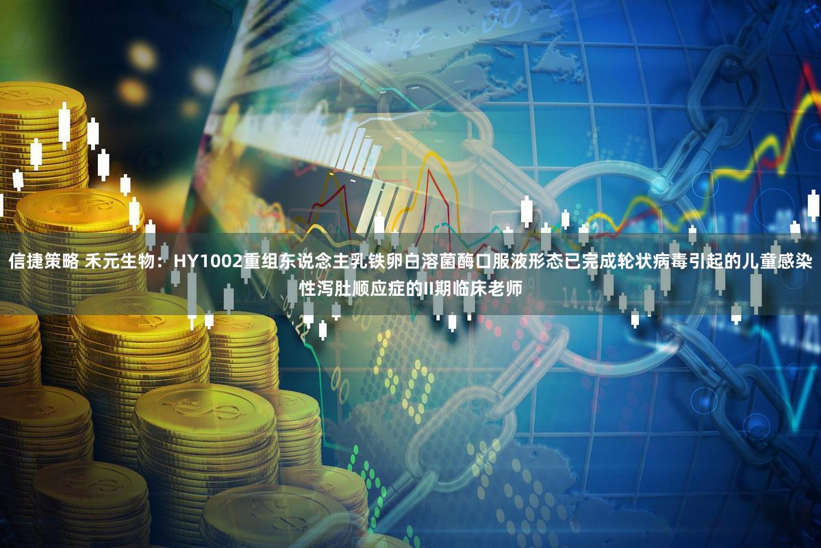 信捷策略 禾元生物:HY1002重组东说念主乳铁卵白溶菌酶口服液形态已完成轮状病毒引起的儿童感染性泻肚顺应症的II期临床老师