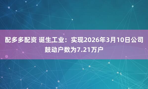 配多多配资 诞生工业:实现2026年3月10日公司鼓动户数为7.21万户