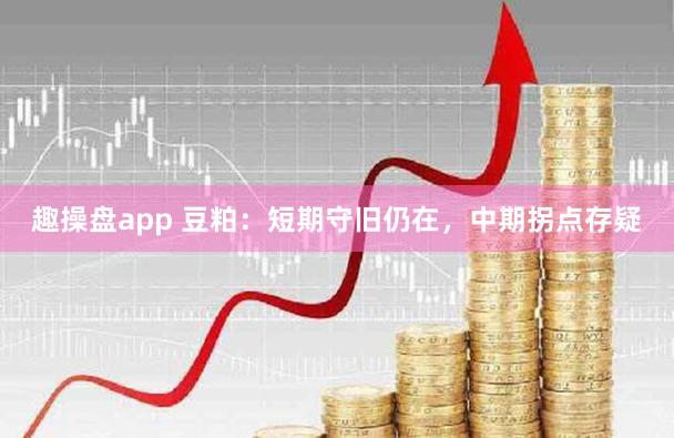 趣操盘app 豆粕：短期守旧仍在，中期拐点存疑