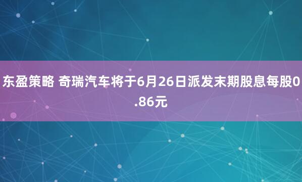 东盈策略 奇瑞汽车将于6月26日派发末期股息每股0.86元