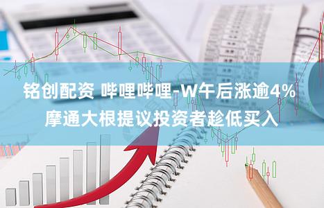 铭创配资 哔哩哔哩-W午后涨逾4% 摩通大根提议投资者趁低买入