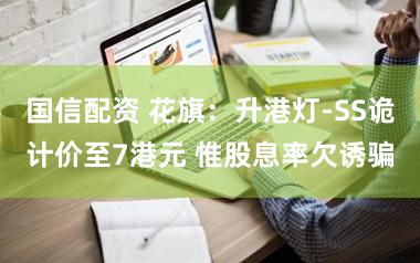 国信配资 花旗：升港灯-SS诡计价至7港元 惟股息率欠诱骗