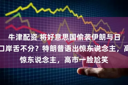 牛津配资 将好意思国偷袭伊朗与日本偷袭珍珠口岸舌不分？特朗普语出惊东说念主，高市一脸尬笑