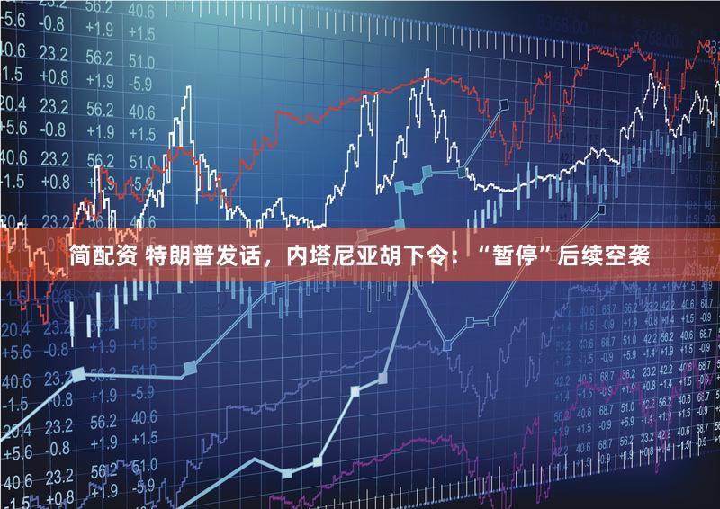 简配资 特朗普发话，内塔尼亚胡下令：“暂停”后续空袭