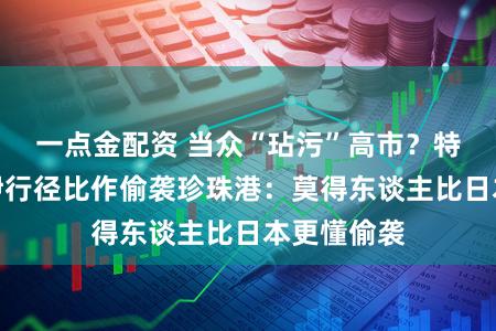 一点金配资 当众“玷污”高市？特朗普将对伊行径比作偷袭珍珠港：莫得东谈主比日本更懂偷袭