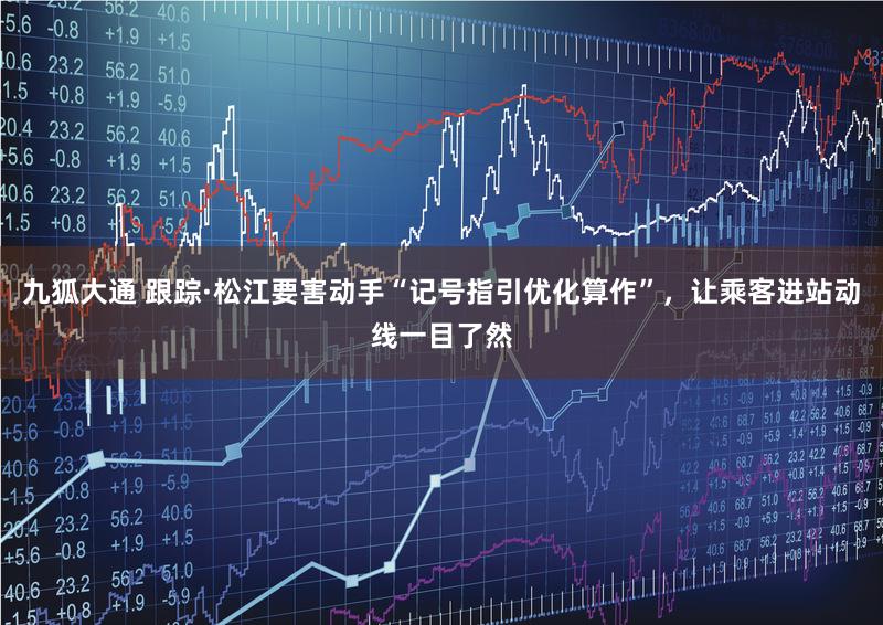 九狐大通 跟踪·松江要害动手“记号指引优化算作”，让乘客进站动线一目了然