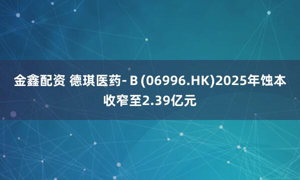 金鑫配资 德琪医药-B(06996.HK)2025年蚀本收窄至2.39亿元