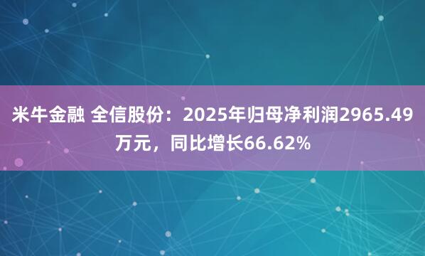 米牛金融 全信股份：2025年归母净利润2965.49万元，同比增长66.62%
