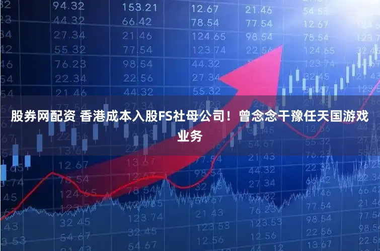 股券网配资 香港成本入股FS社母公司！曾念念干豫任天国游戏业务