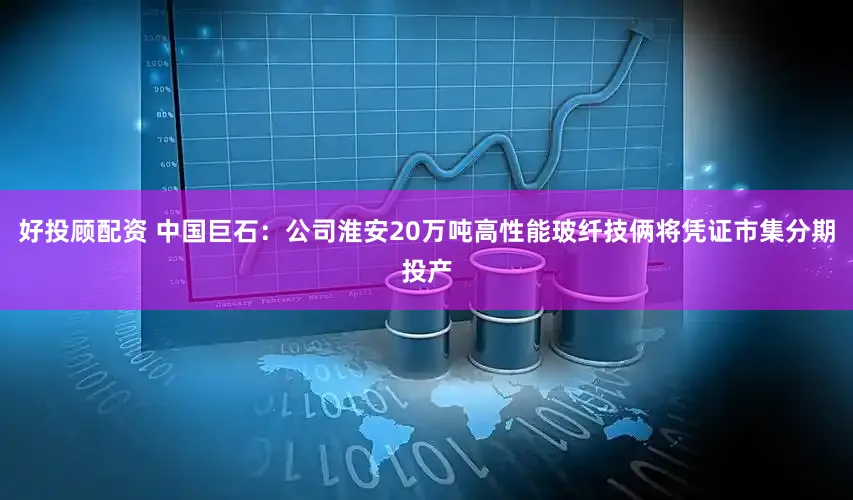 好投顾配资 中国巨石：公司淮安20万吨高性能玻纤技俩将凭证市集分期投产
