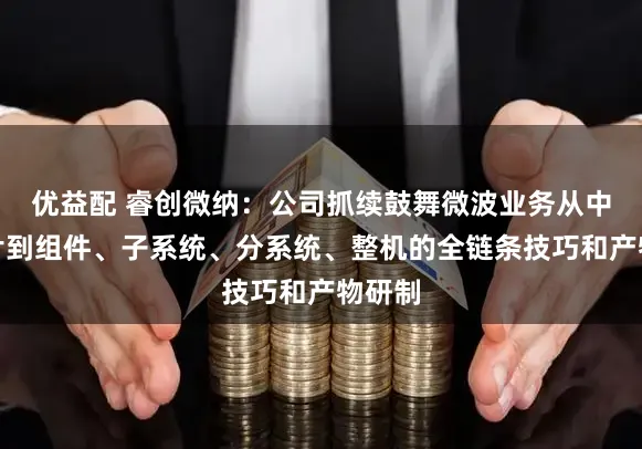 优益配 睿创微纳：公司抓续鼓舞微波业务从中枢芯片到组件、子系统、分系统、整机的全链条技巧和产物研制