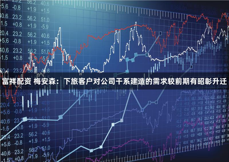 富祥配资 梅安森:下旅客户对公司干系建造的需求较前期有昭彰升迁