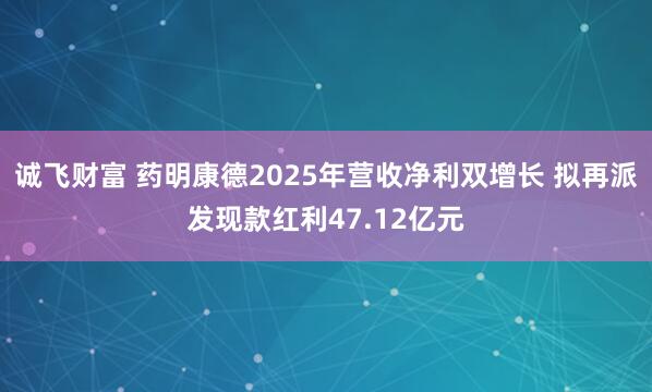 诚飞财富 药明康德2025年营收净利双增长 拟再派发现款红利47.12亿元