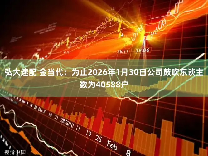 弘大速配 金当代：为止2026年1月30日公司鼓吹东谈主数为40588户