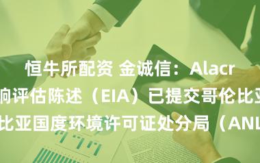 恒牛所配资 金诚信：Alacran矿床环境影响评估陈述（EIA）已提交哥伦比亚国度环境许可证处分局（ANLA），尚待批复