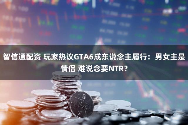 智信通配资 玩家热议GTA6成东说念主履行：男女主是情侣 难说念要NTR？